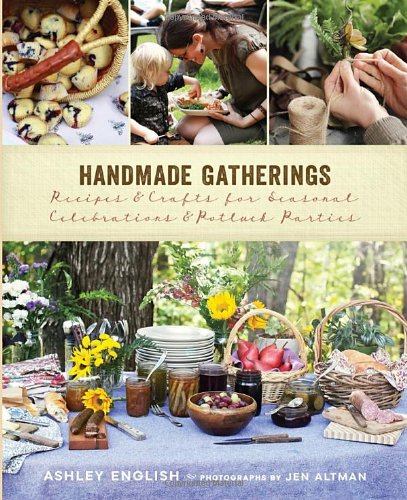 Handmade Gatherings: Recipes and Crafts for Seasonal Celebrations and Potluck Parties by Ashley English