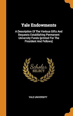Yale Endowments: A Description Of The Various Gifts And Bequests Establishing Permanent University Funds (printed For The President And Fellows)