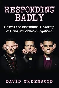 Responding Badly: Church and Institutional Cover-up of Child Sex Abuse Allegations by David Greenwood