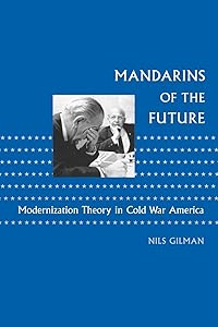 Mandarins of the Future: Modernization Theory in Cold War America (New Studies in American Intellectual and Cultural History) by Nils Gilman
