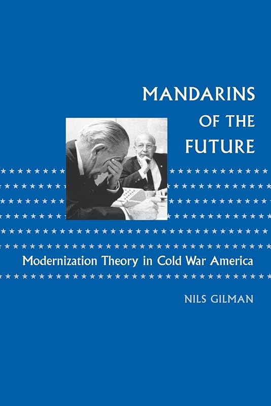 Mandarins of the Future: Modernization Theory in Cold War America (New Studies in American Intellectual and Cultural History) by Nils Gilman
