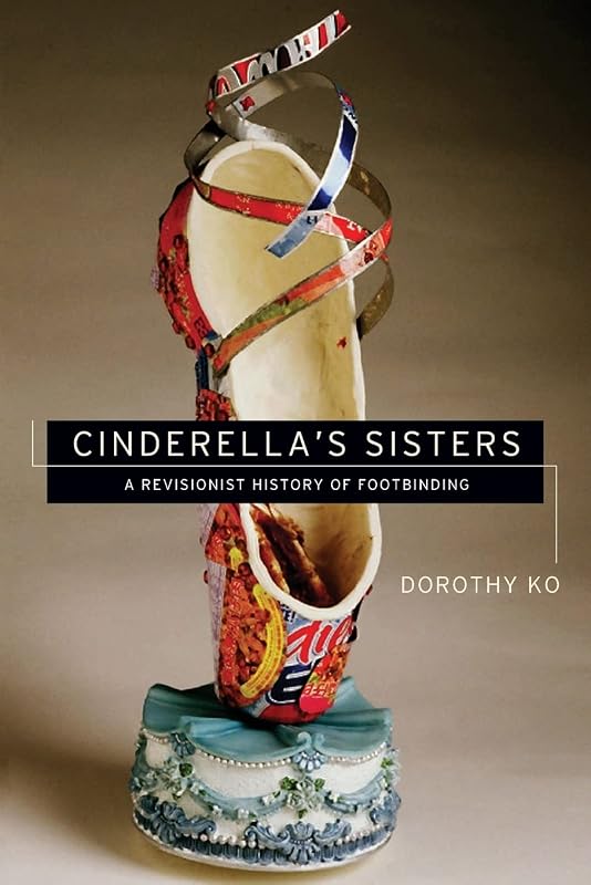 Cinderella's Sisters: A Revisionist History of Footbinding by Dorothy Ko