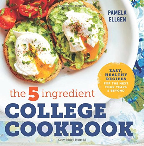 The 5-Ingredient College Cookbook: Easy, Healthy Recipes for the Next Four Years & Beyond by Pamela Ellgen