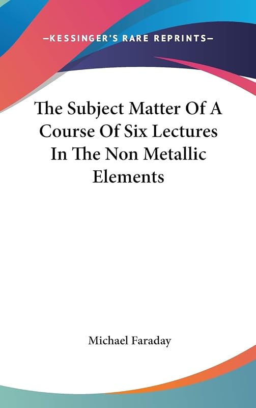 The Subject Matter Of A Course Of Six Lectures In The Non Metallic Elements by Michael Faraday