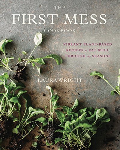 The First Mess Cookbook: Vibrant Plant-Based Recipes to Eat Well Through the Seasons by Laura Wright