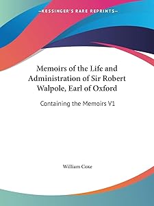 Memoirs of the Life and Administration of Sir Robert Walpole, Earl of Oxford: Containing the Memoirs V1 by William Coxe