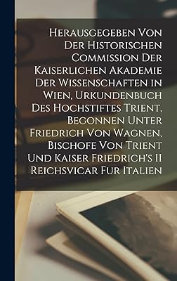 Herausgegeben Von Der Historischen Commission Der Kaiserlichen Akademie Der Wissenschaften in Wien, Urkundenbuch Des Hochstiftes Trient, Begonnen ... Kaiser Friedrich's II Reichsvicar Fur Italien