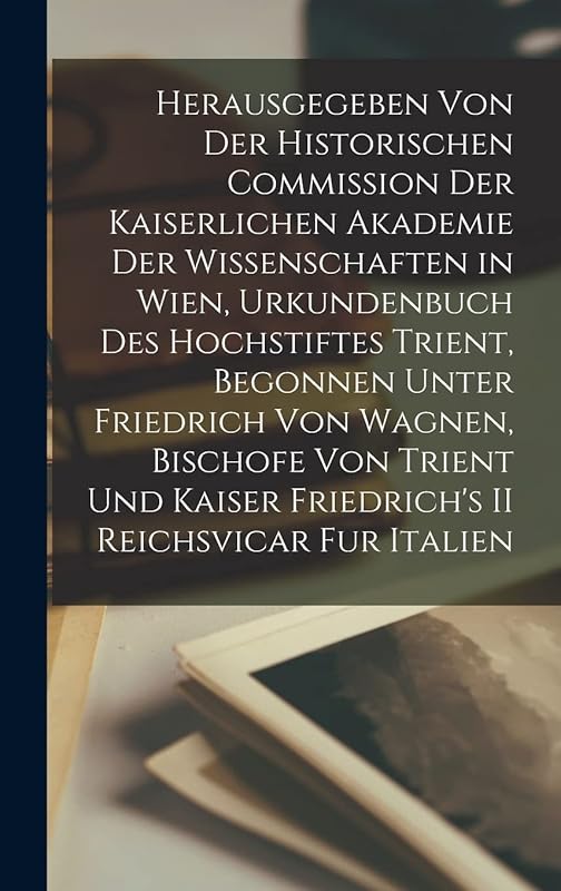 Herausgegeben Von Der Historischen Commission Der Kaiserlichen Akademie Der Wissenschaften in Wien, Urkundenbuch Des Hochstiftes Trient, Begonnen ... Kaiser Friedrich's II Reichsvicar Fur Italien by Anonymous