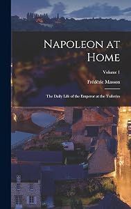 Napoleon at Home: The Daily Life of the Emperor at the Tuileries; Volume 1 by Frédéric Masson