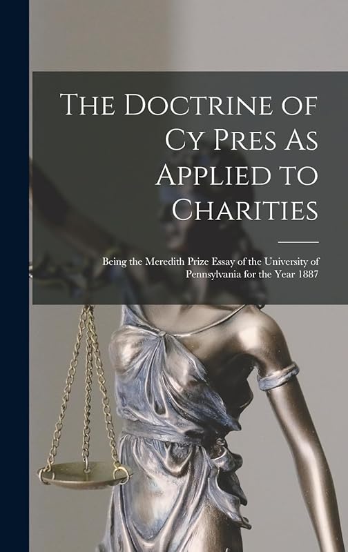 The Doctrine of Cy Pres As Applied to Charities: Being the Meredith Prize Essay of the University of Pennsylvania for the Year 1887 by Anonymous