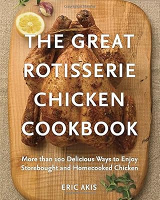 The Great Rotisserie Chicken Cookbook: More than 100 Delicious Ways to Enjoy Storebought and Homecooked Chicken