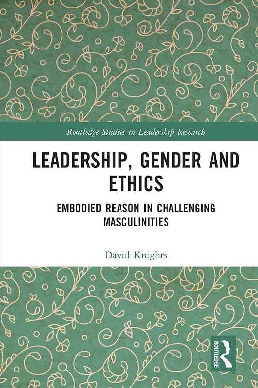 Leadership, Gender and Ethics: Embodied Reason in Challenging Masculinities (Routledge Studies in Leadership Research) by David Knights