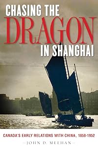 Chasing the Dragon in Shanghai: Canada's Early Relations with China, 1858-1952 by John D. Meehan