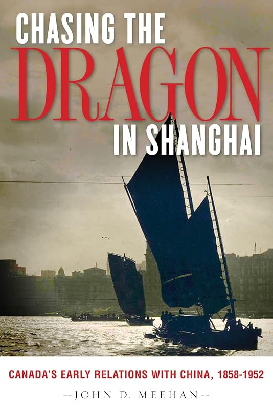 Chasing the Dragon in Shanghai: Canada's Early Relations with China, 1858-1952 by John D. Meehan