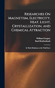 Researches On Magnetism, Electricity, Heat, Light, Crystallization, and Chemical Attraction: In Their Relations to the Vital Force by William Gregory