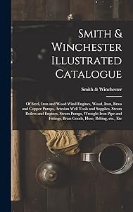 Smith & Winchester Illustrated Catalogue: of Steel, Iron and Wood Wind Engines, Wood, Iron, Brass and Copper Pumps, Artesian Well Tools and Supplies, ... and Fittings, Brass Goods, Hose, Belting, ... by Smith & Winchester