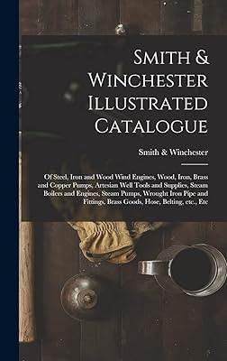 Smith & Winchester Illustrated Catalogue: of Steel, Iron and Wood Wind Engines, Wood, Iron, Brass and Copper Pumps, Artesian Well Tools and Supplies, ... and Fittings, Brass Goods, Hose, Belting, ...