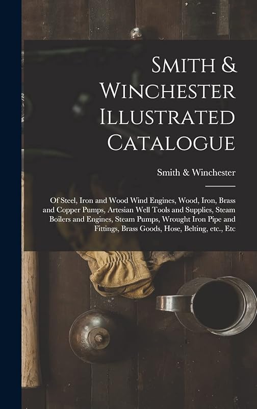 Smith & Winchester Illustrated Catalogue: of Steel, Iron and Wood Wind Engines, Wood, Iron, Brass and Copper Pumps, Artesian Well Tools and Supplies, ... and Fittings, Brass Goods, Hose, Belting, ... by Smith & Winchester