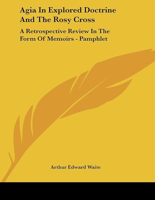 Agia in Explored Doctrine and the Rosy Cross: A Retrospective Review in the Form of Memoirs by Arthur Edward Waite