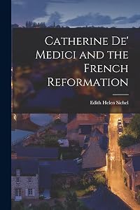 Catherine De' Medici and the French Reformation by Edith Helen Sichel