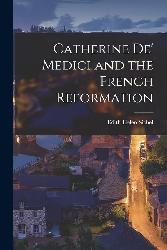 Catherine De' Medici and the French Reformation by Edith Helen Sichel