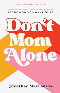 Don't Mom Alone: Growing the Relationships You Need to Be the Mom You Want to Be by Heather MacFadyen