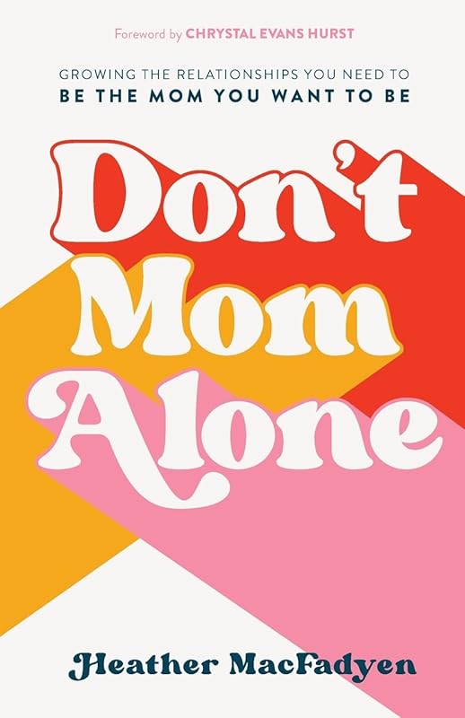 Don't Mom Alone: Growing the Relationships You Need to Be the Mom You Want to Be by Heather MacFadyen