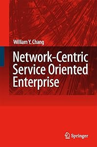 Network-Centric Service Oriented Enterprise by William Y. Chang