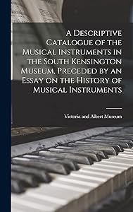 A Descriptive Catalogue of the Musical Instruments in the South Kensington Museum, Preceded by an Essay on the History of Musical Instruments by Victoria and Albert Museum