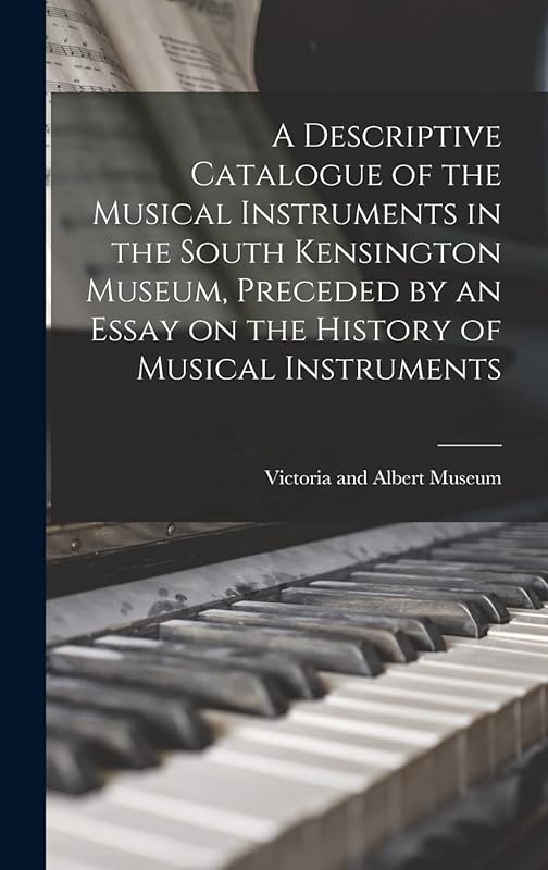 A Descriptive Catalogue of the Musical Instruments in the South Kensington Museum, Preceded by an Essay on the History of Musical Instruments by Victoria and Albert Museum
