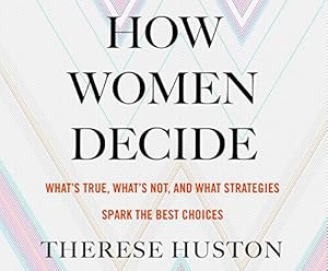 How Women Decide: What's True, What's Not, and What Stratesgies Spark the Best Choices by Therese Huston