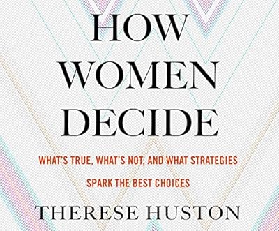 How Women Decide: What's True, What's Not, and What Stratesgies Spark the Best Choices