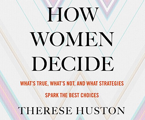How Women Decide: What's True, What's Not, and What Stratesgies Spark the Best Choices by Therese Huston