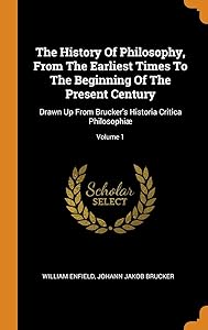 The History Of Philosophy, From The Earliest Times To The Beginning Of The Present Century: Drawn Up From Brucker's Historia Critica Philosophiæ; Volume 1 by William Enfield