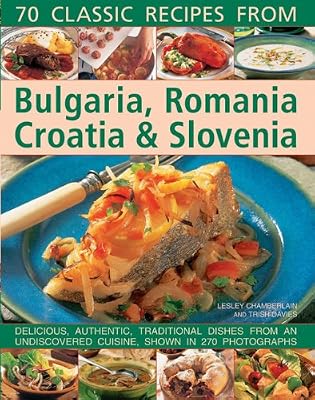 70 Classic Recipes From Bulgaria, Romania, Croatia &amp; Slovenia: Delicious, Authentic, Traditional Dishes From An Undiscovered Cuisine, Shown In 270 Photographs