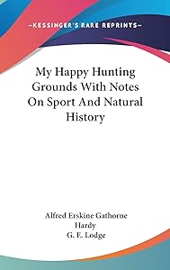 My Happy Hunting Grounds With Notes On Sport And Natural History by Alfred Erskine Gathorne Hardy