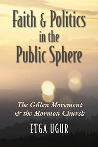 Faith and Politics in the Public Sphere: The Gülen Movement and the Mormon Church (Religion and Politics) by Etga Ugur