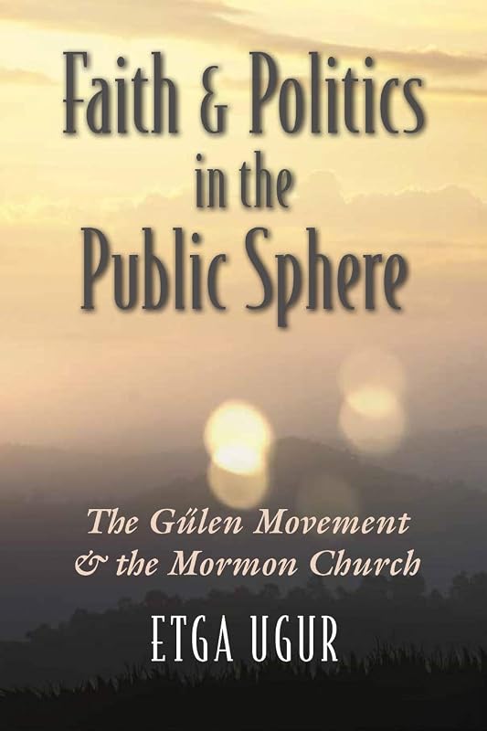 Faith and Politics in the Public Sphere: The Gülen Movement and the Mormon Church (Religion and Politics) by Etga Ugur