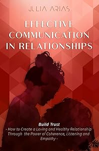 EFFECTIVE COMMUNICATION IN RELATIONSHIPS - Build Trust: How to Create a Loving and Healthy Relationship Through the Power of Coherence, Listening, and Empathy