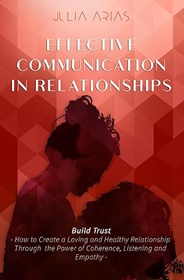 EFFECTIVE COMMUNICATION IN RELATIONSHIPS - Build Trust: How to Create a Loving and Healthy Relationship Through the Power of Coherence, Listening, and Empathy