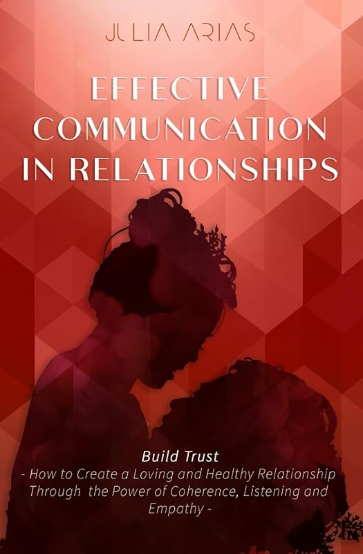 EFFECTIVE COMMUNICATION IN RELATIONSHIPS - Build Trust: How to Create a Loving and Healthy Relationship Through the Power of Coherence, Listening, and Empathy by Julia Arias