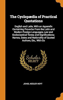 The Cyclopædia of Practical Quotations: English and Latin, With an Appendix Containing Proverbs From the Latin and Modern Foreign Languages, Law and ... Nationality of Quoted Authors, Etc., With Co