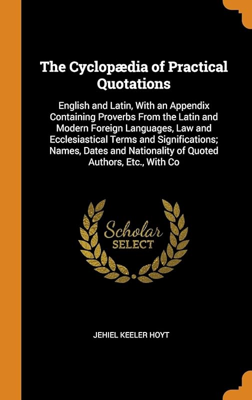 The Cyclopædia of Practical Quotations: English and Latin, With an Appendix Containing Proverbs From the Latin and Modern Foreign Languages, Law and ... Nationality of Quoted Authors, Etc., With Co by Jehiel Keeler Hoyt