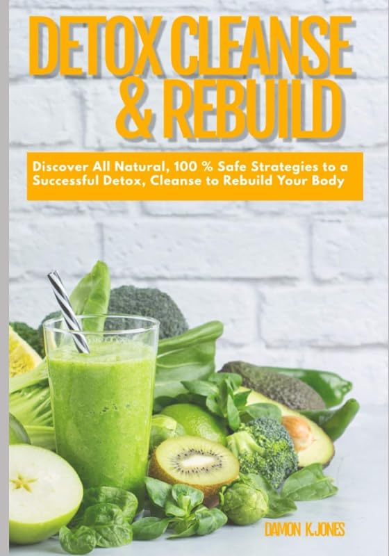 Detox Cleanse and Rebuild: Discover All Natural, 100 % Safe Strategies to a Successful Detox, Cleanse to Rebuild Your Body by Damon K Jones