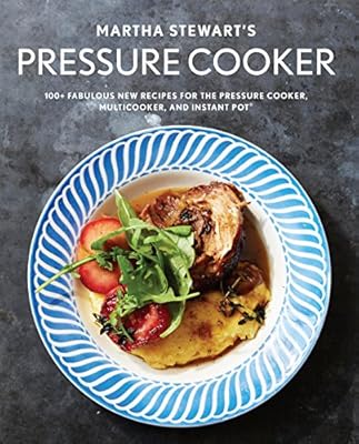 Martha Stewart's Pressure Cooker: 100+ Fabulous New Recipes for the Pressure Cooker, Multicooker, and Instant Pot®