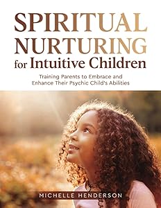 Spiritual Nurturing for Intuitive Children: Training Parents to Embrace and Enhance Their Psychic Child’s Abilities by Michelle Henderson