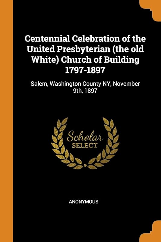 Centennial Celebration of the United Presbyterian (the old White) Church of Building 1797-1897: Salem, Washington County NY, November 9th, 1897 by Anonymous