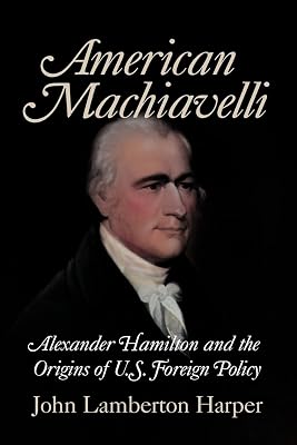American Machiavelli: Alexander Hamilton and the Origins of U.S. Foreign Policy