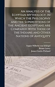 An Analysis of the Egyptian Mythology, in Which the Philosophy and the Superstitions of the Ancient Egyptians are Compared With Those of the Indians and Other Nations of Antiquity by August Wilhelm Von Schlegel