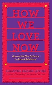How We Love Now: Sex and the New Intimacy in Second Adulthood by Suzanne Braun Levine